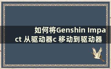 如何将Genshin Impact 从驱动器c 移动到驱动器d（如何将Genshin Impact 移动到驱动器d）